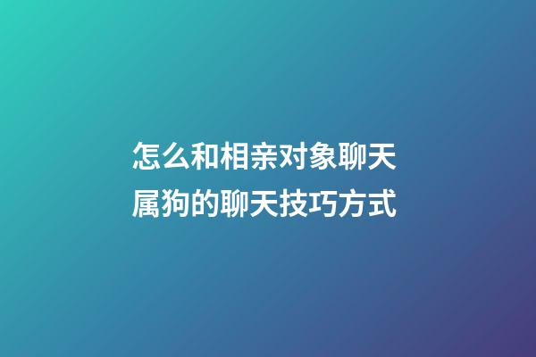 怎么和相亲对象聊天 属狗的聊天技巧方式